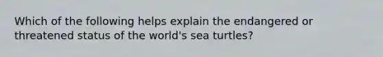 Which of the following helps explain the endangered or threatened status of the world's sea turtles?