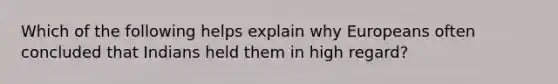 Which of the following helps explain why Europeans often concluded that Indians held them in high regard?