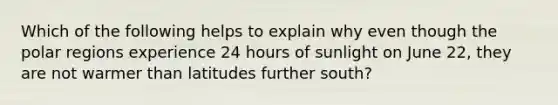 Which of the following helps to explain why even though the polar regions experience 24 hours of sunlight on June 22, they are not warmer than latitudes further south?