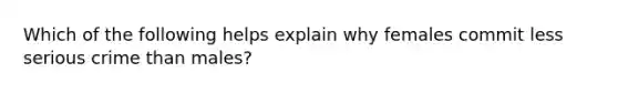 Which of the following helps explain why females commit less serious crime than males?