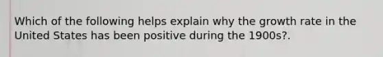 Which of the following helps explain why the growth rate in the United States has been positive during the 1900s?.