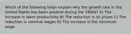 Which of the following helps explain why the growth rate in the United States has been positive during the 1900s? A) The increase in labor productivity B) The reduction in oil prices C) The reduction in nominal wages D) The increase in the minimum wage