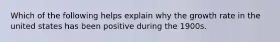 Which of the following helps explain why the growth rate in the united states has been positive during the 1900s.