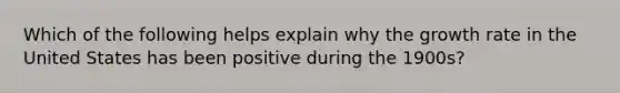 Which of the following helps explain why the growth rate in the United States has been positive during the 1900s?