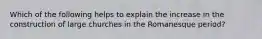 Which of the following helps to explain the increase in the construction of large churches in the Romanesque period?