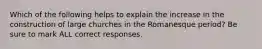 Which of the following helps to explain the increase in the construction of large churches in the Romanesque period? Be sure to mark ALL correct responses.