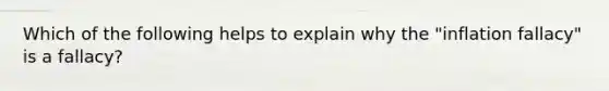 Which of the following helps to explain why the "inflation fallacy" is a fallacy?