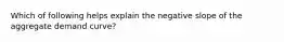 Which of following helps explain the negative slope of the aggregate demand curve?