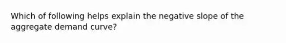 Which of following helps explain the <a href='https://www.questionai.com/knowledge/kUdsC1Rkod-negative-slope' class='anchor-knowledge'>negative slope</a> of the aggregate demand curve?