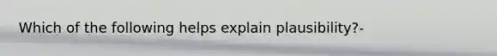 Which of the following helps explain plausibility?-