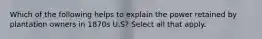 Which of the following helps to explain the power retained by plantation owners in 1870s U.S? Select all that apply.