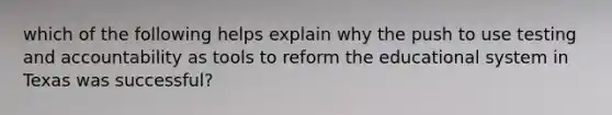 which of the following helps explain why the push to use testing and accountability as tools to reform the educational system in Texas was successful?