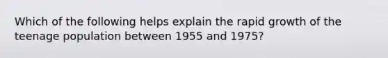 Which of the following helps explain the rapid growth of the teenage population between 1955 and 1975?