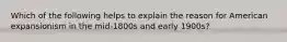 Which of the following helps to explain the reason for American expansionism in the mid-1800s and early 1900s?