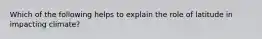 Which of the following helps to explain the role of latitude in impacting climate?