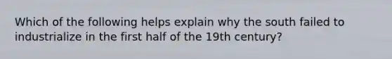 Which of the following helps explain why the south failed to industrialize in the first half of the 19th century?