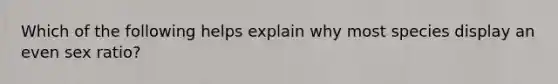 Which of the following helps explain why most species display an even sex ratio?