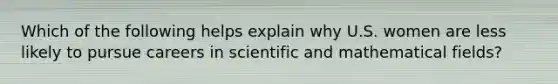 Which of the following helps explain why U.S. women are less likely to pursue careers in scientific and mathematical fields?