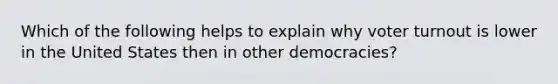 Which of the following helps to explain why voter turnout is lower in the United States then in other democracies?