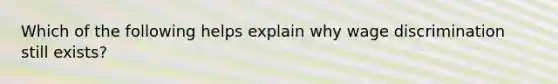 Which of the following helps explain why wage discrimination still exists?