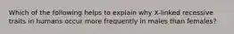 Which of the following helps to explain why X-linked recessive traits in humans occur more frequently in males than females?