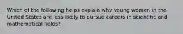 Which of the following helps explain why young women in the United States are less likely to pursue careers in scientific and mathematical fields?
