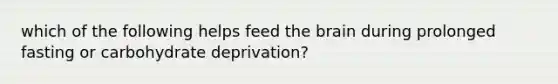 which of the following helps feed the brain during prolonged fasting or carbohydrate deprivation?