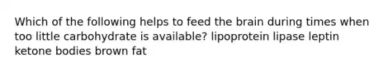 Which of the following helps to feed the brain during times when too little carbohydrate is available? lipoprotein lipase leptin ketone bodies brown fat