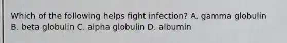 Which of the following helps fight infection? A. gamma globulin B. beta globulin C. alpha globulin D. albumin