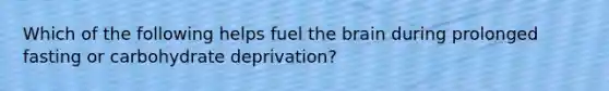 Which of the following helps fuel the brain during prolonged fasting or carbohydrate deprivation?