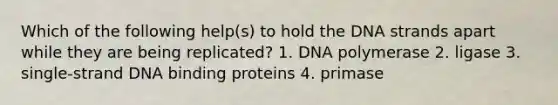 Which of the following help(s) to hold the DNA strands apart while they are being replicated? 1. DNA polymerase 2. ligase 3. single-strand DNA binding proteins 4. primase