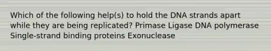 Which of the following help(s) to hold the DNA strands apart while they are being replicated? Primase Ligase DNA polymerase Single-strand binding proteins Exonuclease