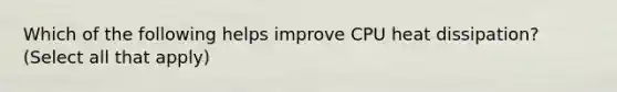 Which of the following helps improve CPU heat dissipation? (Select all that apply)