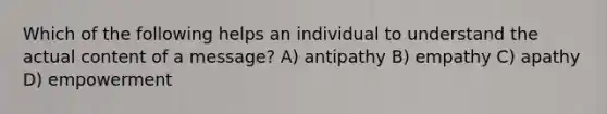 Which of the following helps an individual to understand the actual content of a message? A) antipathy B) empathy C) apathy D) empowerment