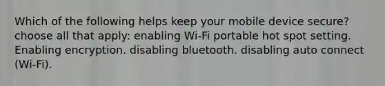 Which of the following helps keep your mobile device secure? choose all that apply: enabling Wi-Fi portable hot spot setting. Enabling encryption. disabling bluetooth. disabling auto connect (Wi-Fi).