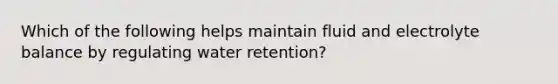 Which of the following helps maintain fluid and electrolyte balance by regulating water retention?