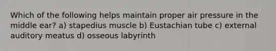 Which of the following helps maintain proper air pressure in the middle ear? a) stapedius muscle b) Eustachian tube c) external auditory meatus d) osseous labyrinth