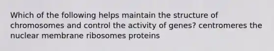 Which of the following helps maintain the structure of chromosomes and control the activity of genes? centromeres the nuclear membrane ribosomes proteins