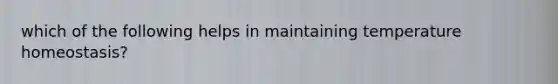 which of the following helps in maintaining temperature homeostasis?