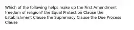 Which of the following helps make up the First Amendment freedom of religion? the Equal Protection Clause the Establishment Clause the Supremacy Clause the Due Process Clause