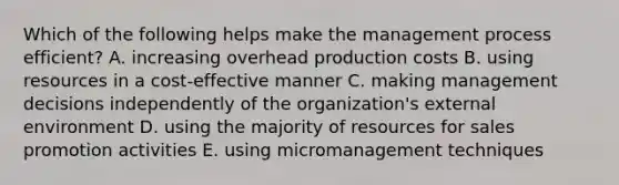 Which of the following helps make the management process efficient? A. increasing overhead production costs B. using resources in a cost-effective manner C. making management decisions independently of the organization's external environment D. using the majority of resources for sales promotion activities E. using micromanagement techniques