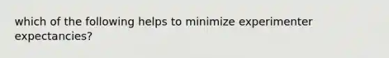 which of the following helps to minimize experimenter expectancies?