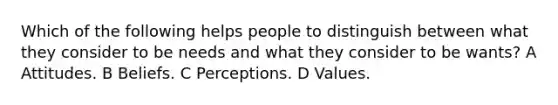 Which of the following helps people to distinguish between what they consider to be needs and what they consider to be wants? A Attitudes. B Beliefs. C Perceptions. D Values.