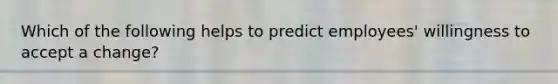 Which of the following helps to predict employees' willingness to accept a change?