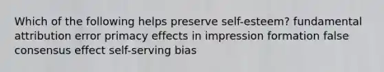 Which of the following helps preserve self-esteem? fundamental attribution error primacy effects in impression formation false consensus effect self-serving bias