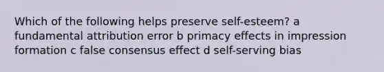 Which of the following helps preserve self-esteem? a fundamental attribution error b primacy effects in impression formation c false consensus effect d self-serving bias