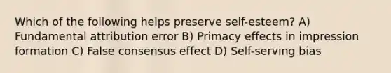 Which of the following helps preserve self-esteem? A) Fundamental attribution error B) Primacy effects in impression formation C) False consensus effect D) Self-serving bias