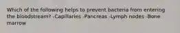 Which of the following helps to prevent bacteria from entering the bloodstream? -Capillaries -Pancreas -Lymph nodes -Bone marrow