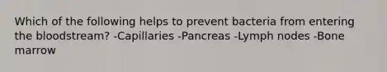 Which of the following helps to prevent bacteria from entering the bloodstream? -Capillaries -Pancreas -Lymph nodes -Bone marrow