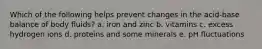 Which of the following helps prevent changes in the acid-base balance of body fluids? a. iron and zinc b. vitamins c. excess hydrogen ions d. proteins and some minerals e. pH fluctuations